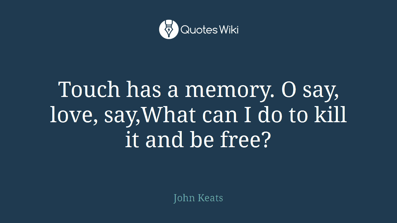 Touch has a memory. O say, love, say,What can I do to kill it and be free?