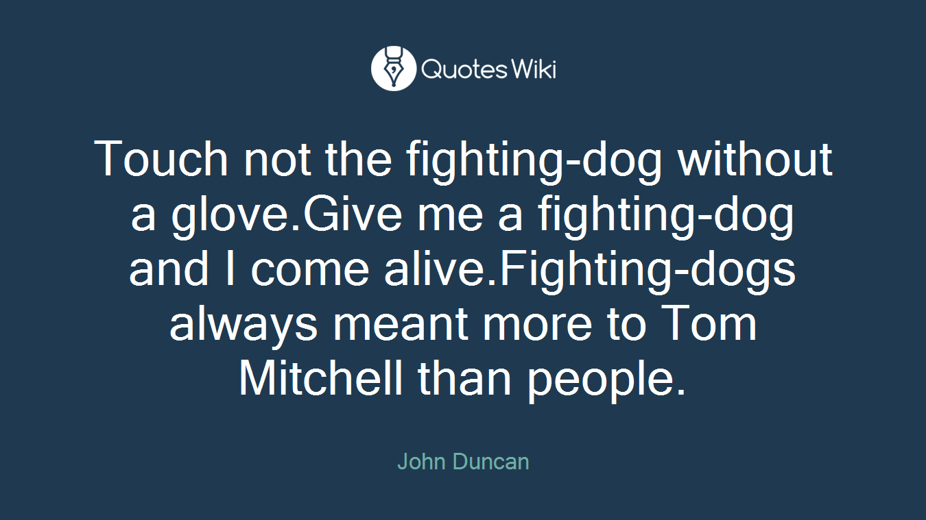 Touch not the fighting-dog without a glove.Give me a fighting-dog and I come alive.Fighting-dogs always meant more to Tom Mitchell than people.