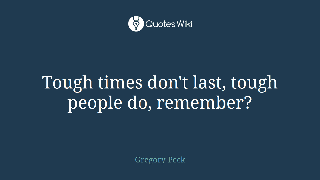 Tough times don't last, tough people do, remember?
