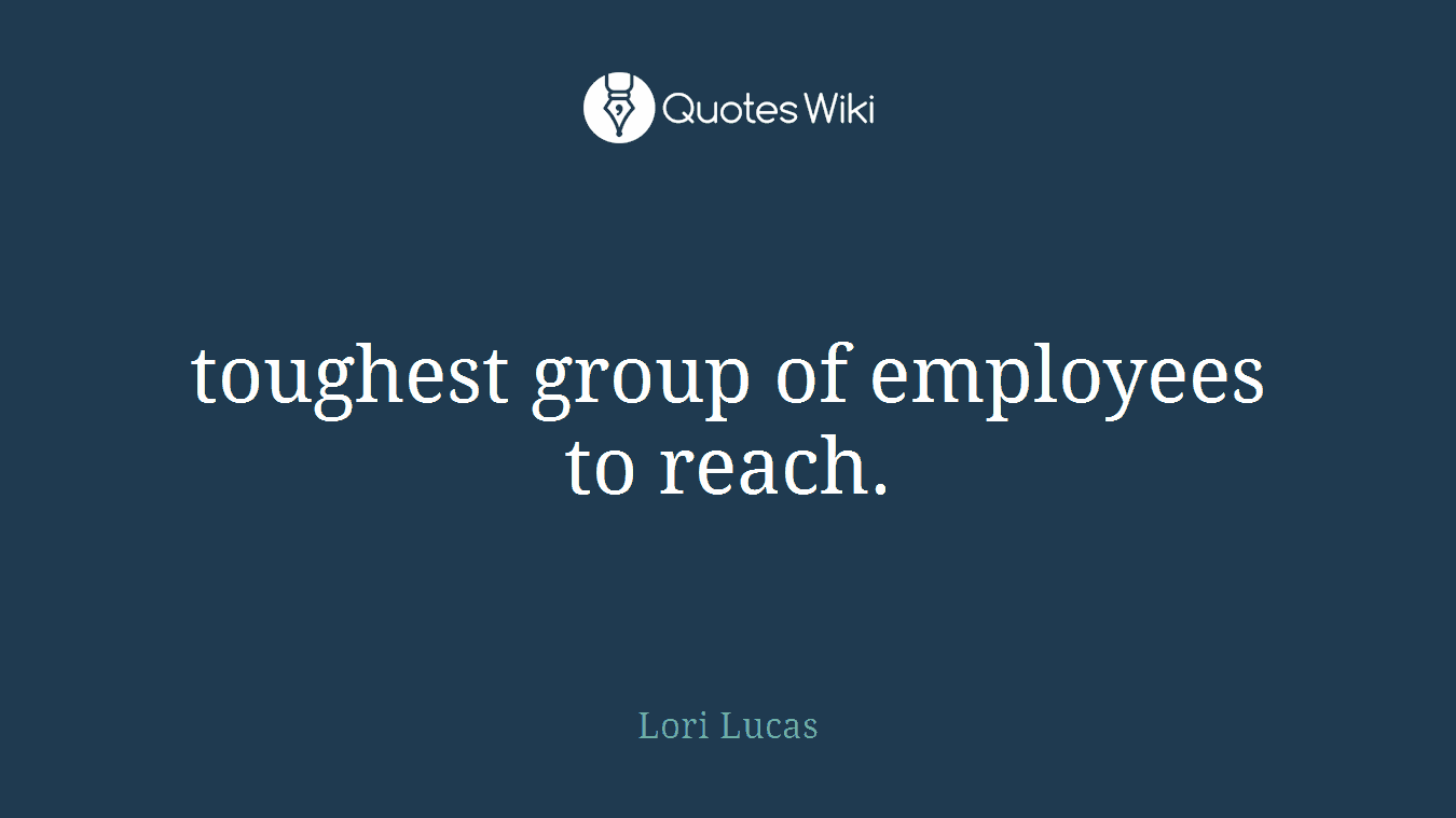 toughest group of employees to reach.