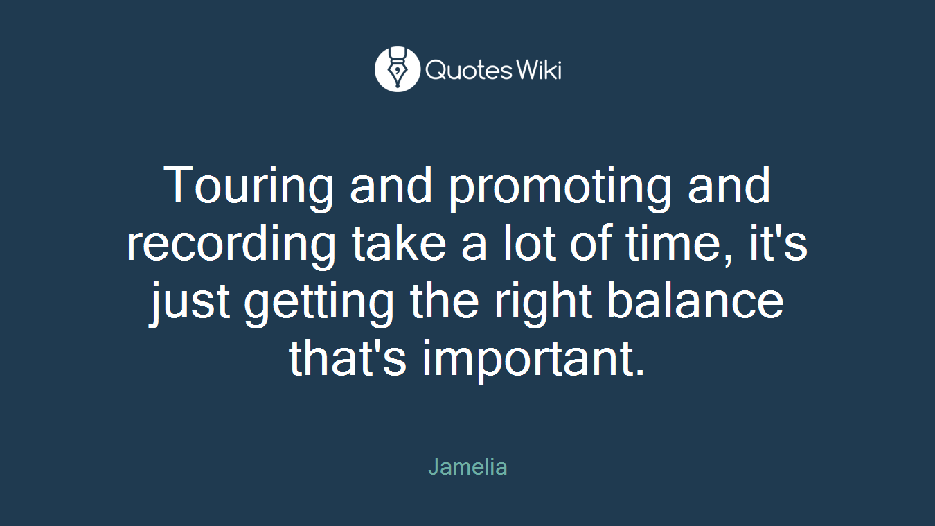 Touring and promoting and recording take a lot of time, it's just getting the right balance that's important.