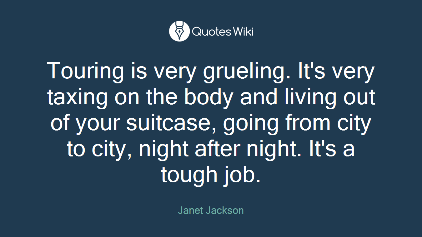 Touring is very grueling. It's very taxing on the body and living out of your suitcase, going from city to city, night after night. It's a tough job.