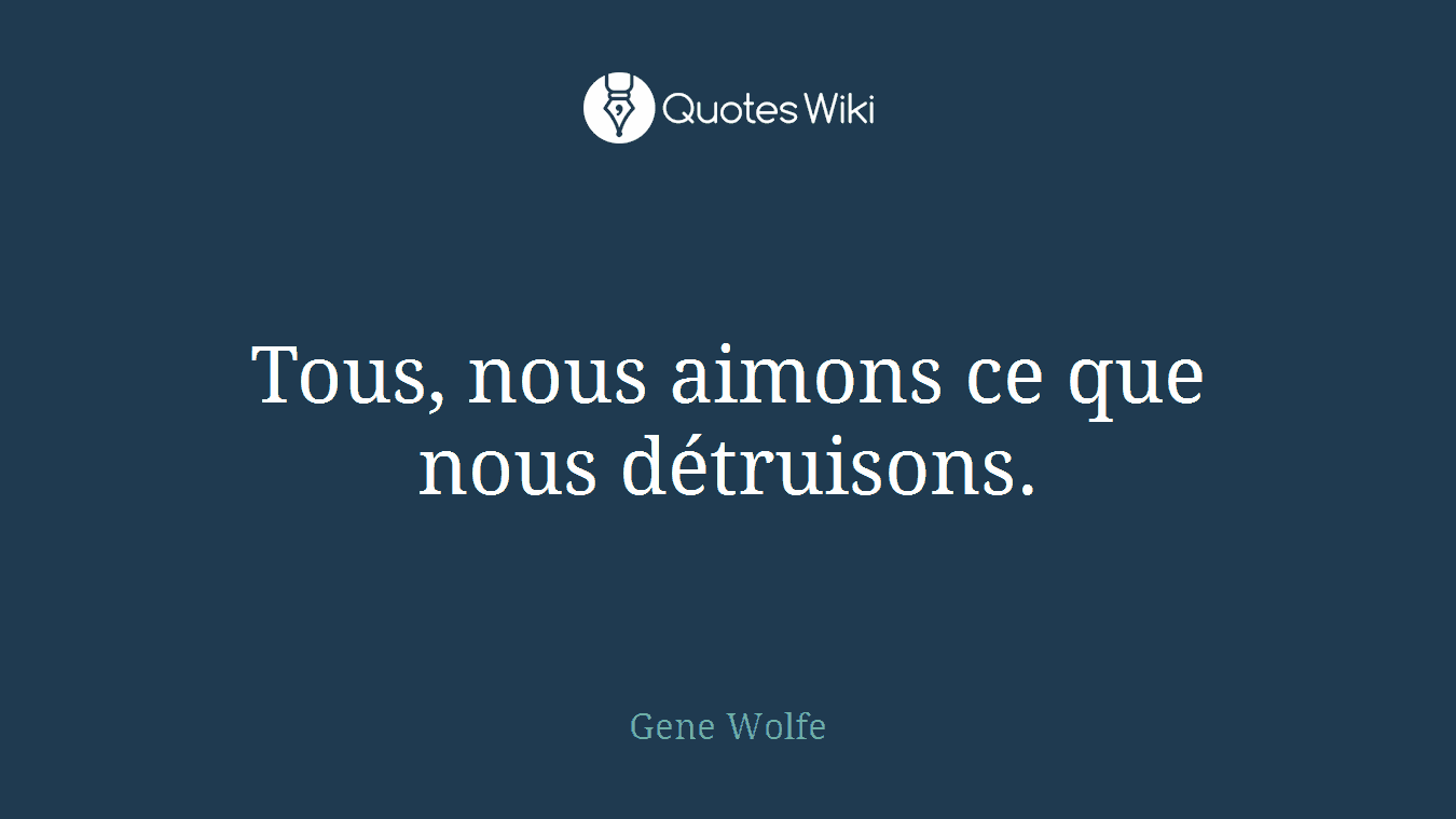 Tous, nous aimons ce que nous détruisons.