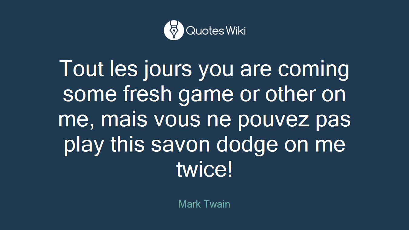 Tout les jours you are coming some fresh game or other on me, mais vous ne pouvez pas play this savon dodge on me twice!