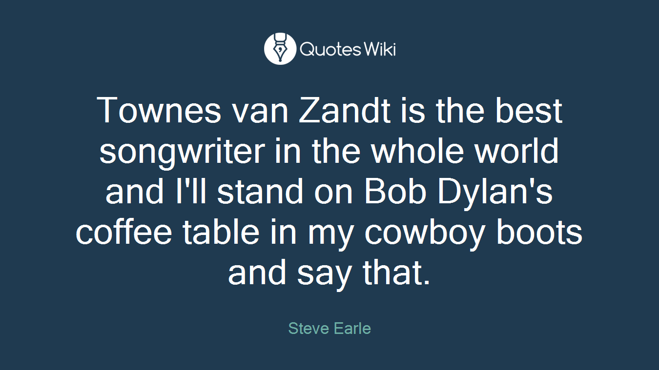 Townes van Zandt is the best songwriter in the whole world and I'll stand on Bob Dylan's coffee table in my cowboy boots and say that.
