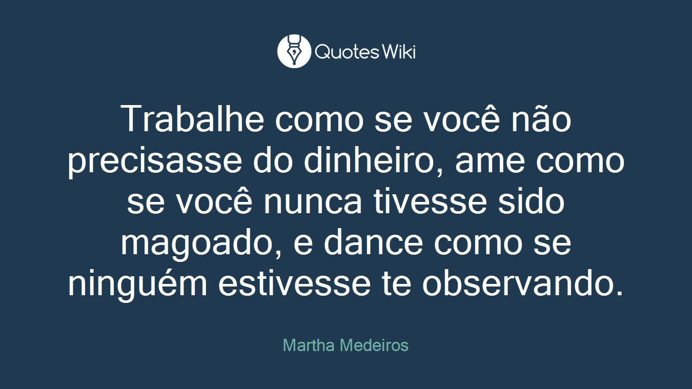 Trabalhe como se você não precisasse do dinheiro, ame como se você nunca tivesse sido magoado, e dance como se ninguém estivesse te observando.