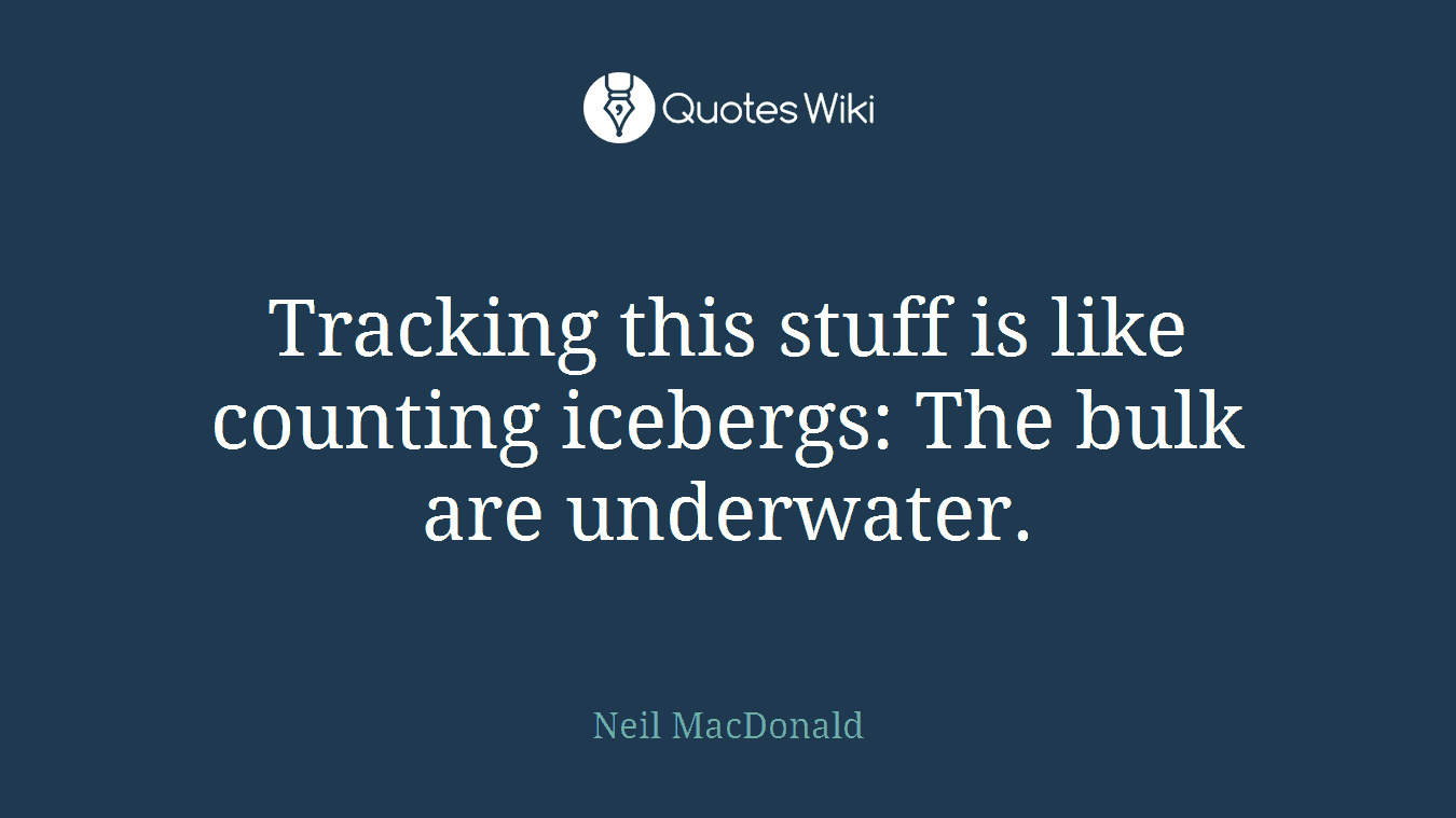 Tracking this stuff is like counting icebergs: The bulk are underwater.