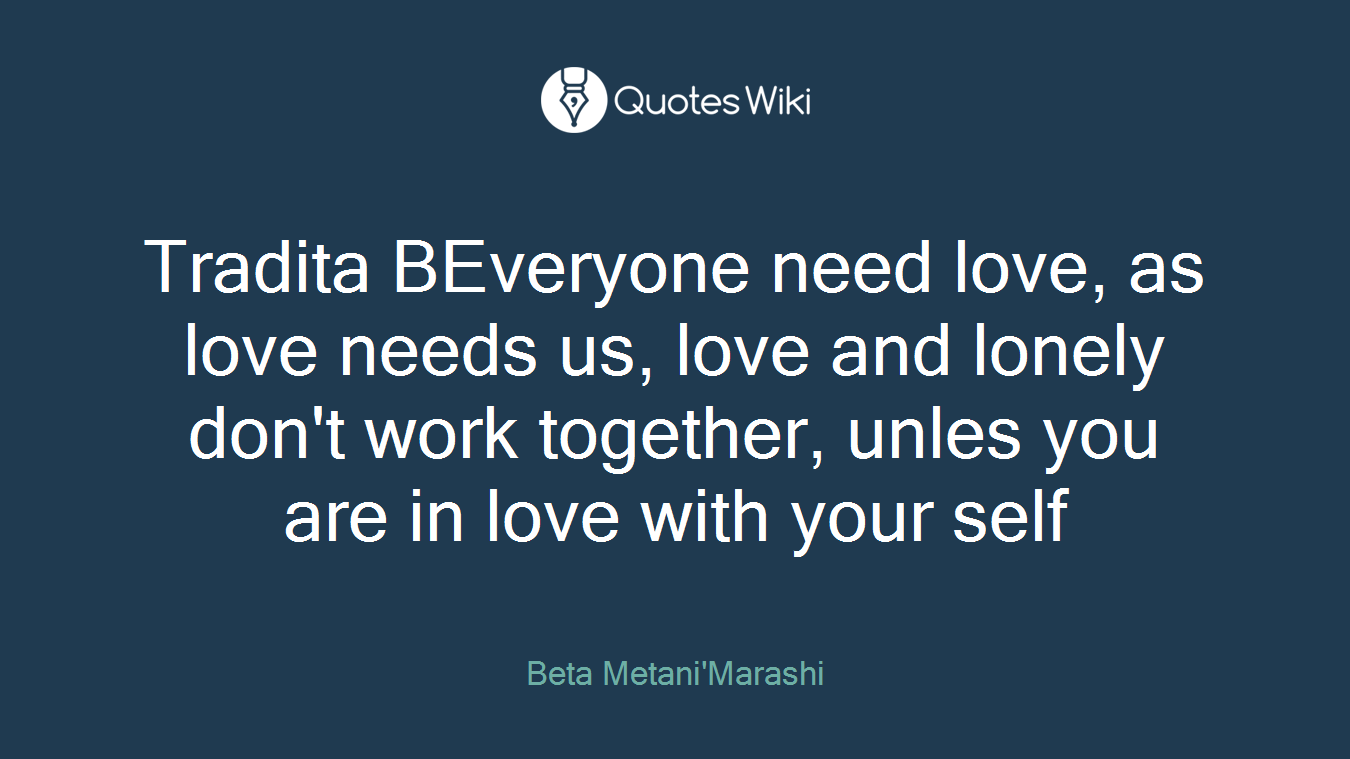 Tradita BEveryone need love, as love needs us, love and lonely don't work together, unles you are in love with your self
