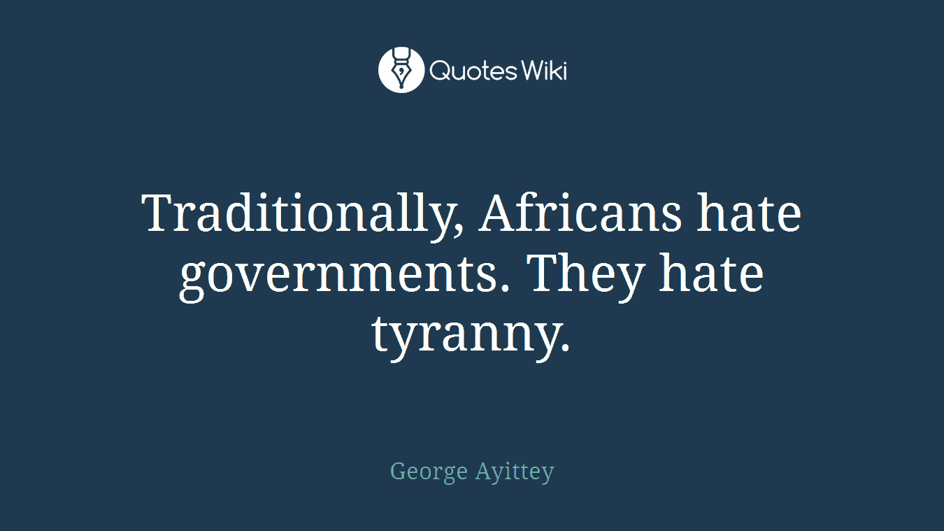 Traditionally, Africans hate governments. They hate tyranny.