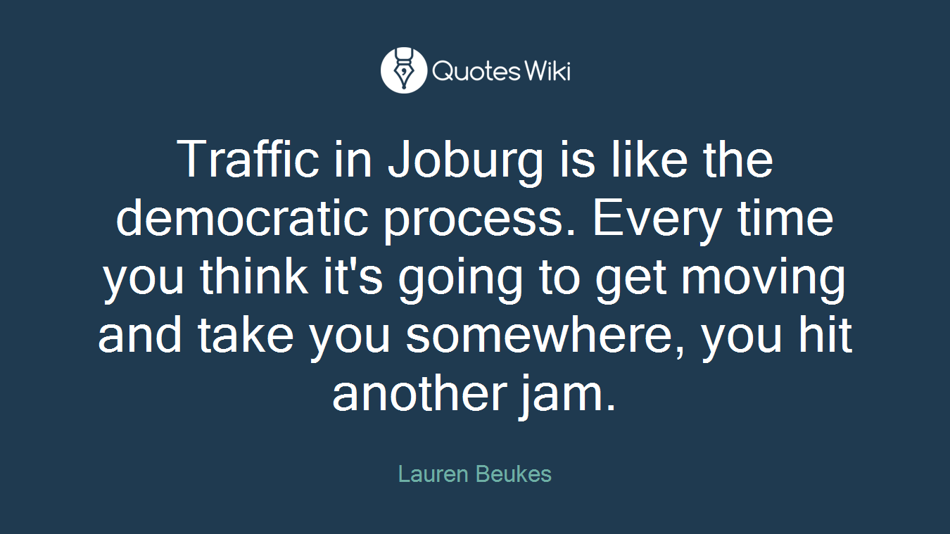 Traffic in Joburg is like the democratic process. Every time you think it's going to get moving and take you somewhere, you hit another jam.
