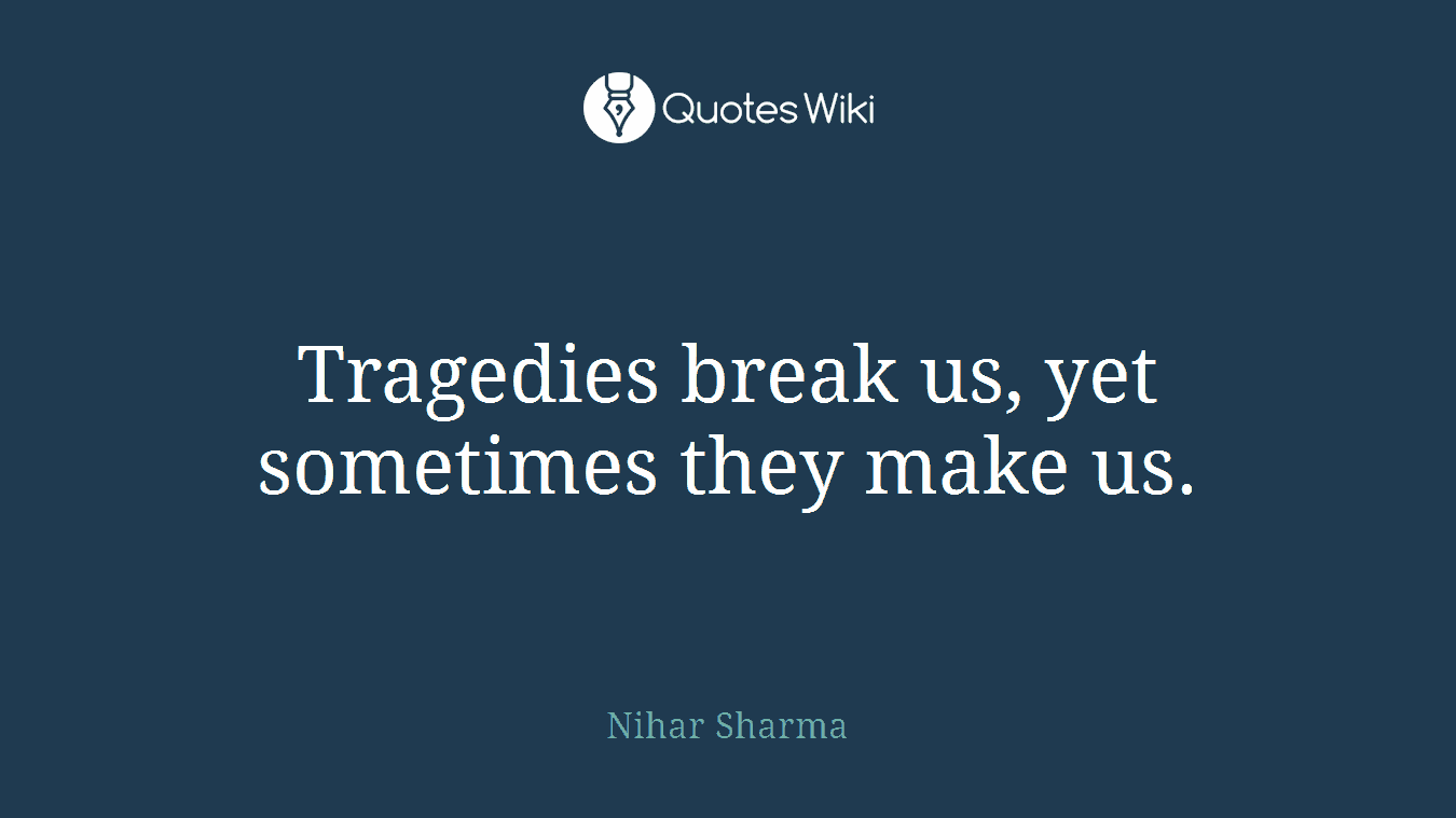 Tragedies break us, yet sometimes they make us.