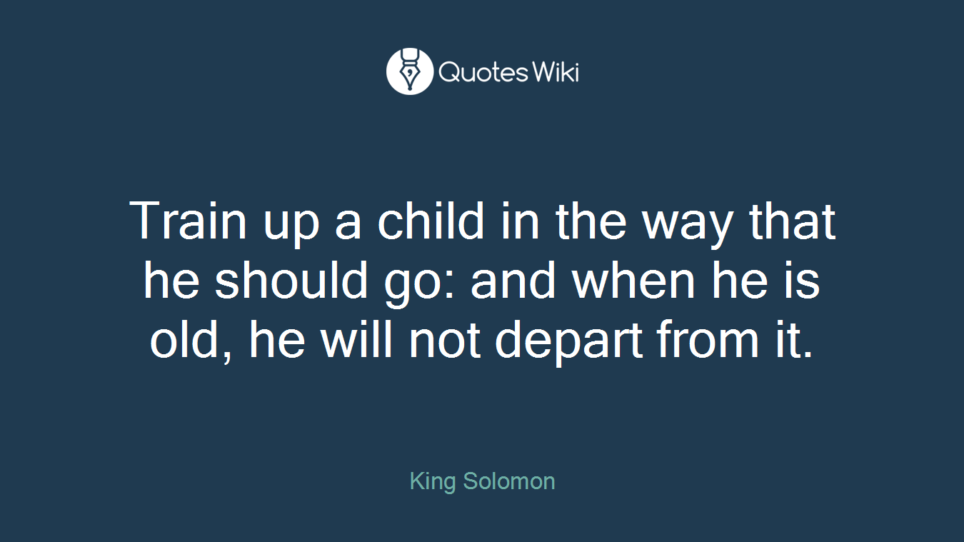 Train up a child in the way that he should go: and when he is old, he will not depart from it.