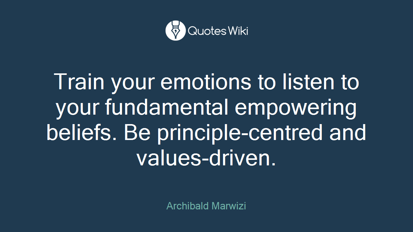 Train your emotions to listen to your fundamental empowering beliefs. Be principle-centred and values-driven.