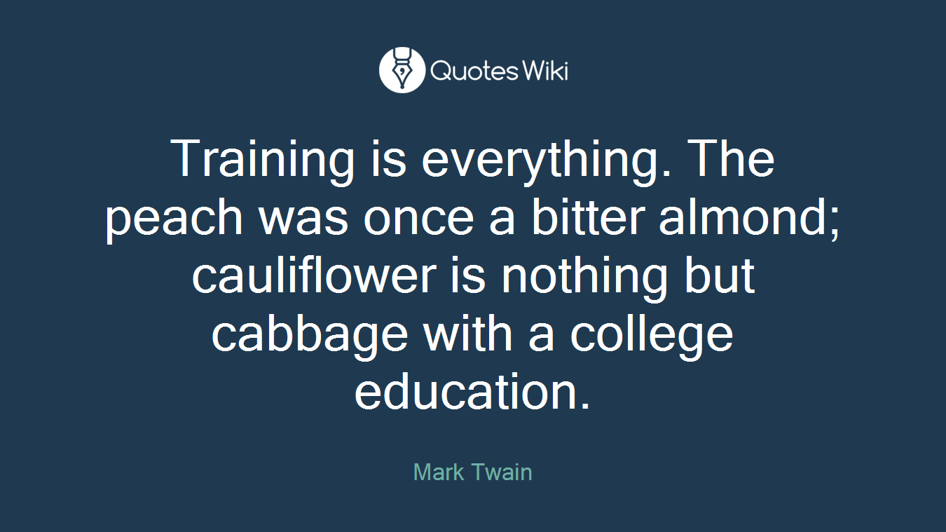 Training is everything. The peach was once a bitter almond; cauliflower is nothing but cabbage with a college education.