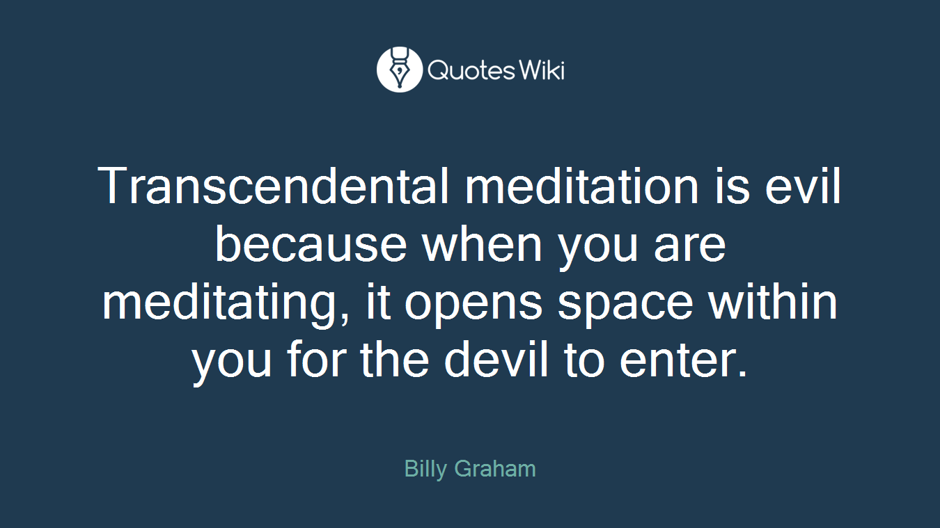 Transcendental meditation is evil because when you are meditating, it opens space within you for the devil to enter.