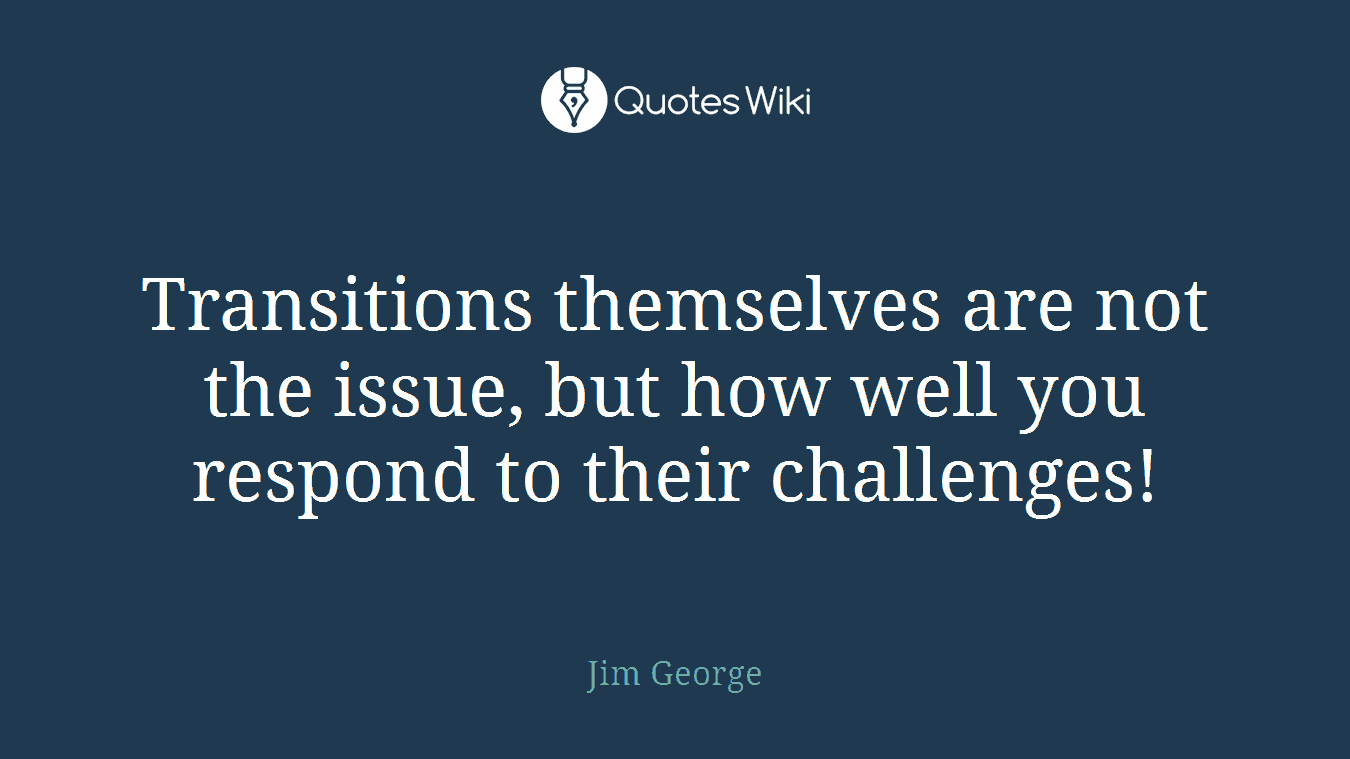 Transitions themselves are not the issue, but how well you respond to their challenges!