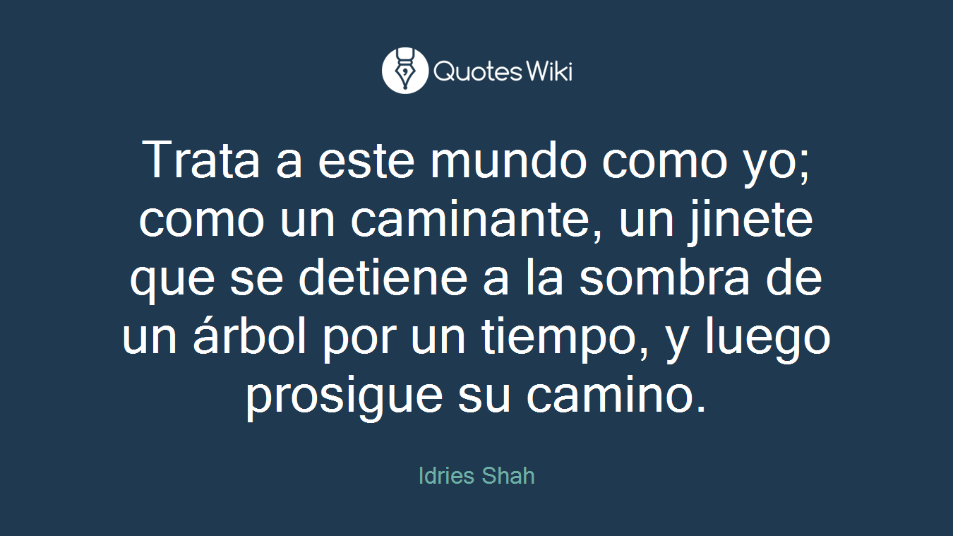 Trata a este mundo como yo; como un caminante, un jinete que se detiene a la sombra de un árbol por un tiempo, y luego prosigue su camino.