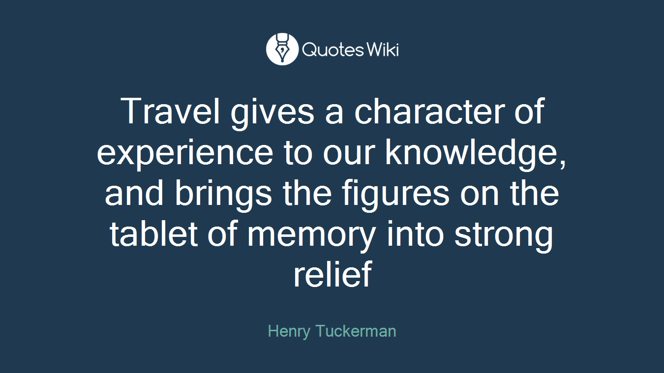 Travel gives a character of experience to our knowledge, and brings the figures on the tablet of memory into strong relief