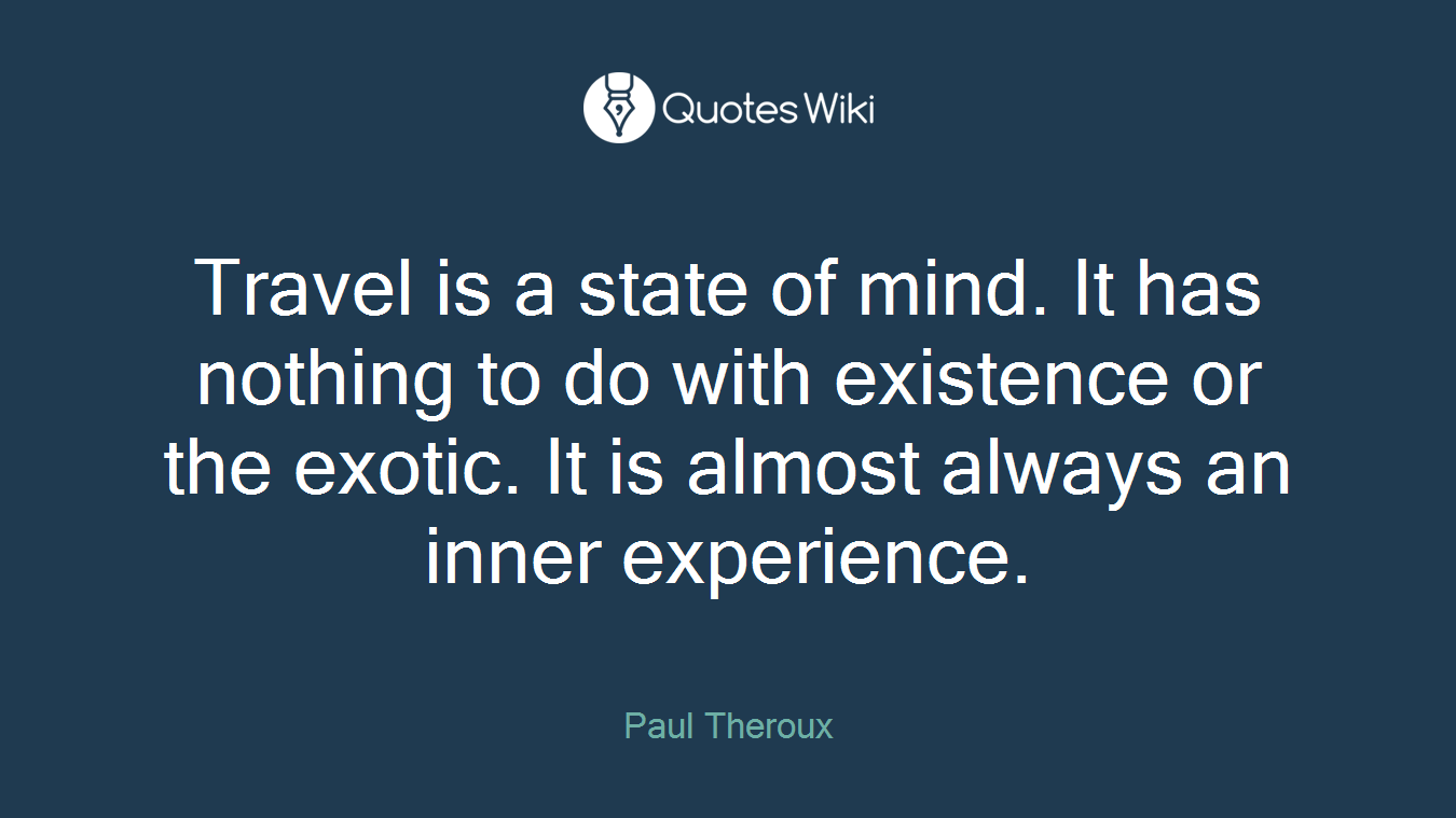 Travel is a state of mind. It has nothing to do with existence or the exotic. It is almost always an inner experience.