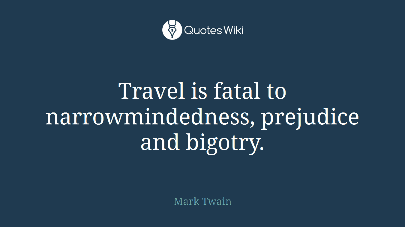 Travel is fatal to narrowmindedness, prejudice and bigotry.