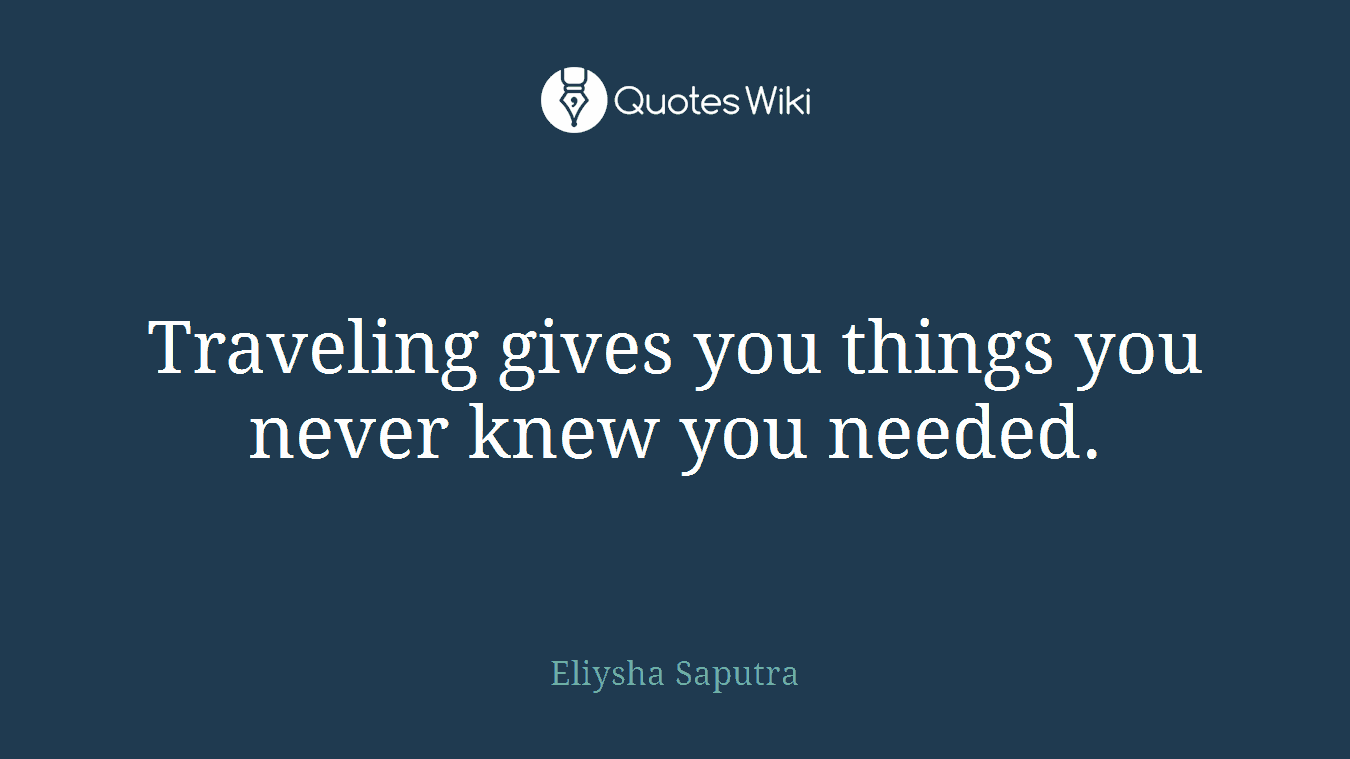 Traveling gives you things you never knew you needed.