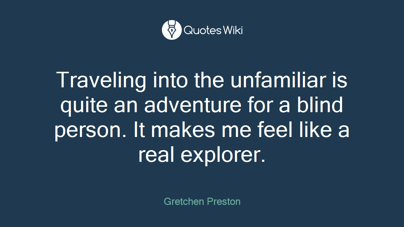 Traveling into the unfamiliar is quite an adventure for a blind person. It makes me feel like a real explorer.