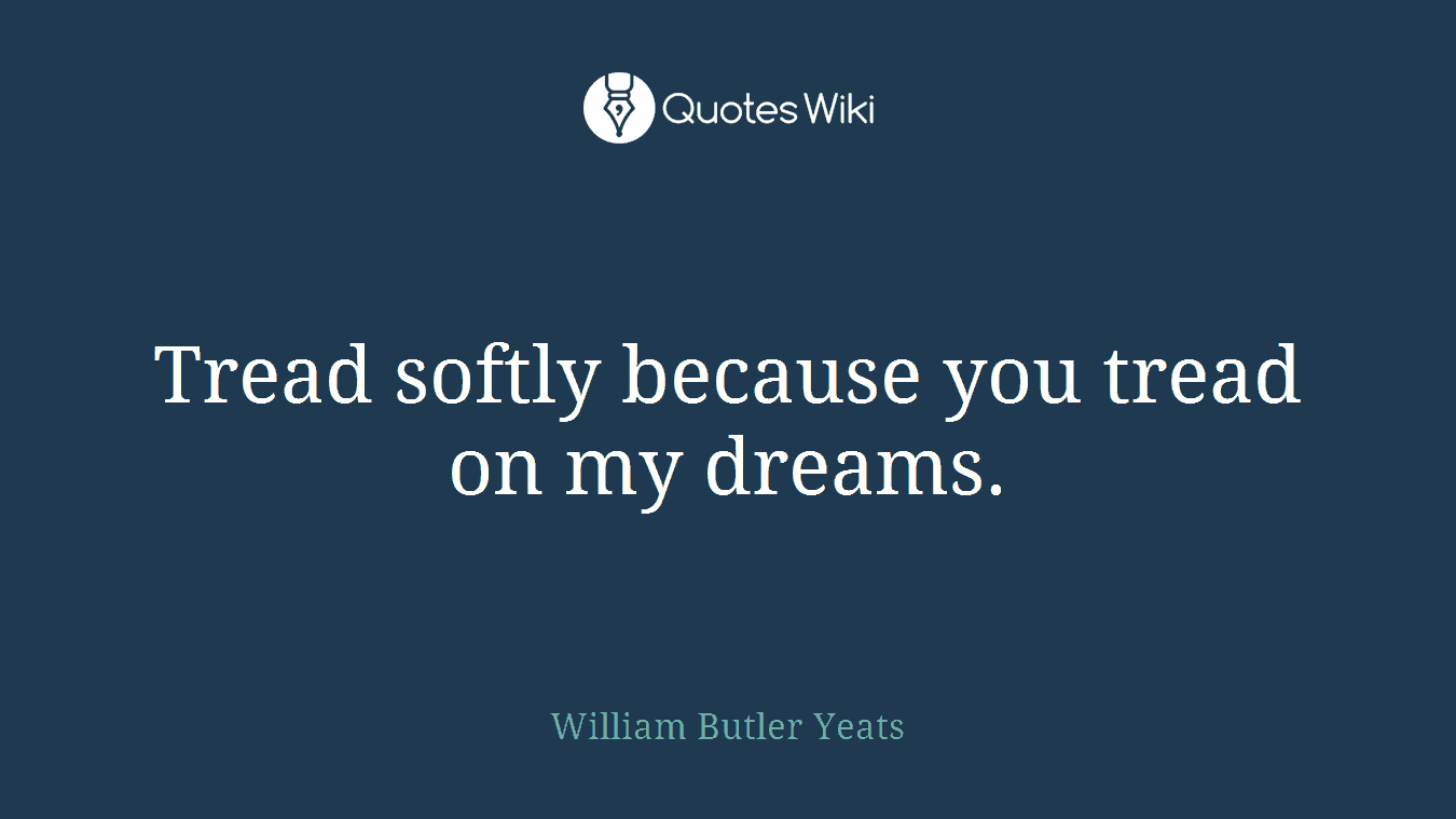 Tread softly because you tread on my dreams.