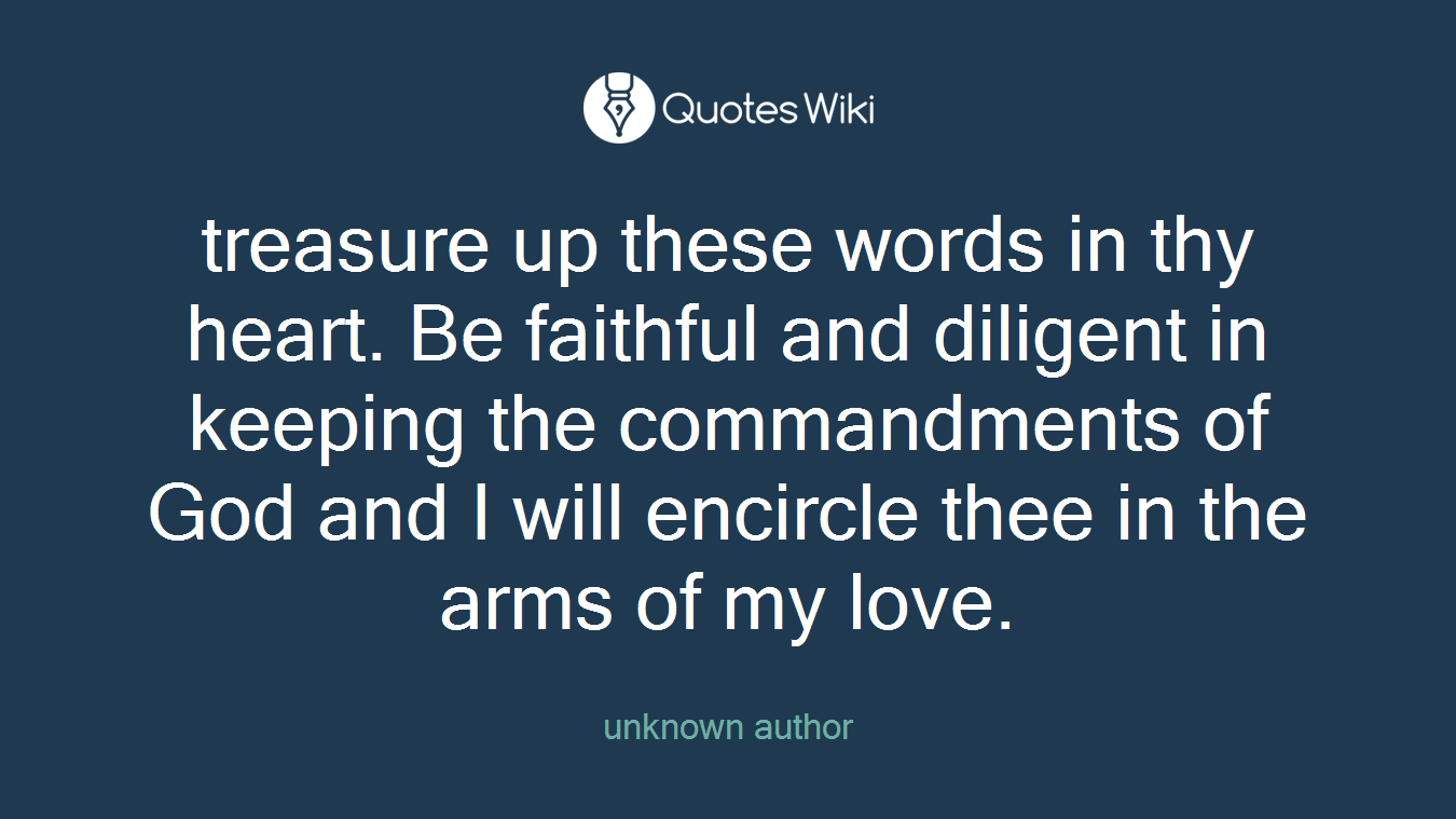treasure up these words in thy heart. Be faithful and diligent in keeping the commandments of God and I will encircle thee in the arms of my love.