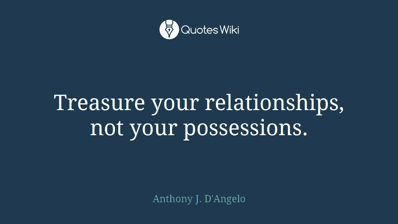 Treasure your relationships, not your possessions.