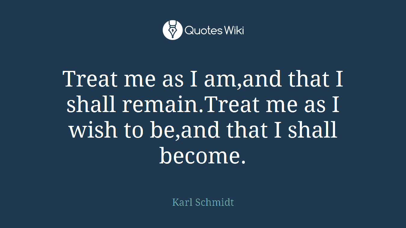 Treat me as I am,and that I shall remain.Treat me as I wish to be,and that I shall become.