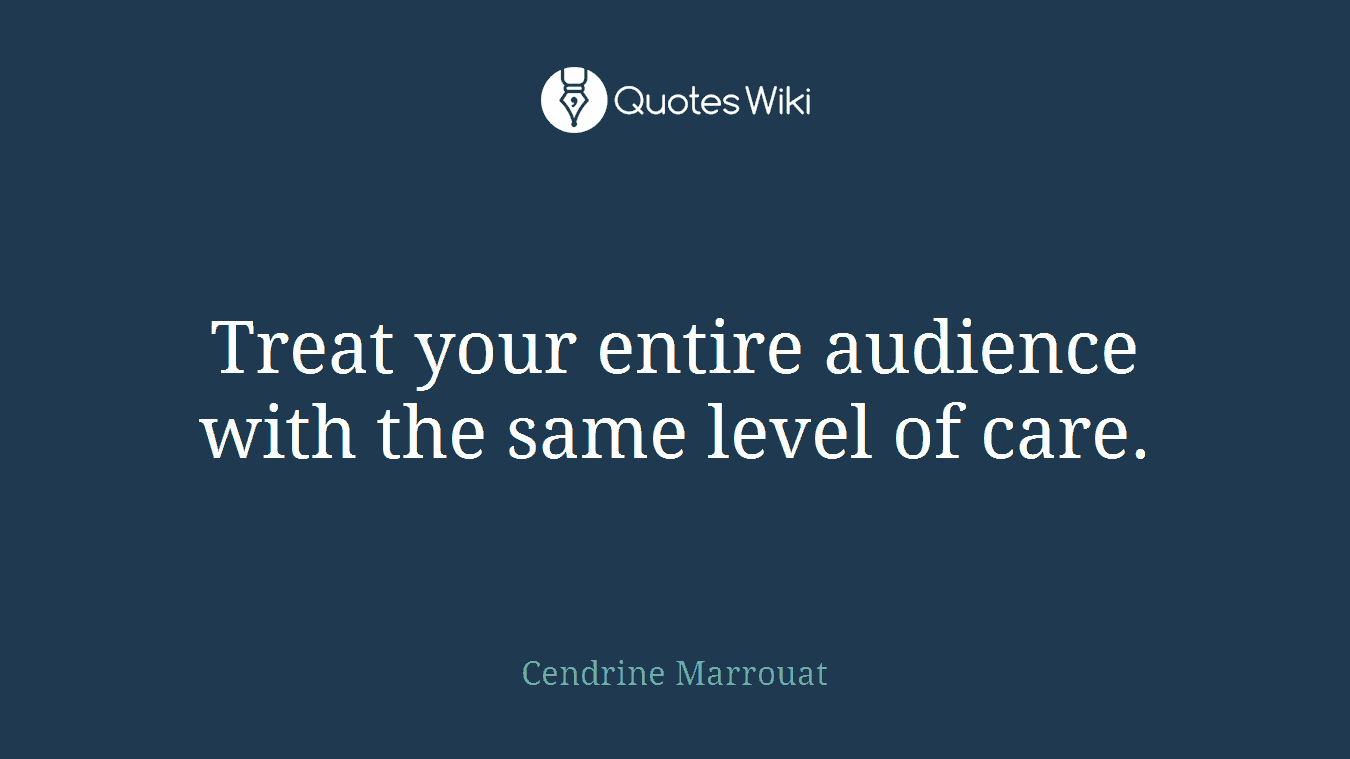 Treat your entire audience with the same level of care.