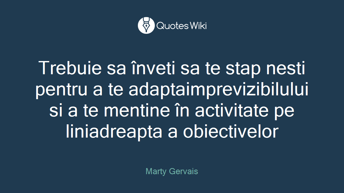 Trebuie sa înveti sa te stap nesti pentru a te adaptaimprevizibilului si a te mentine în activitate pe liniadreapta a obiectivelor