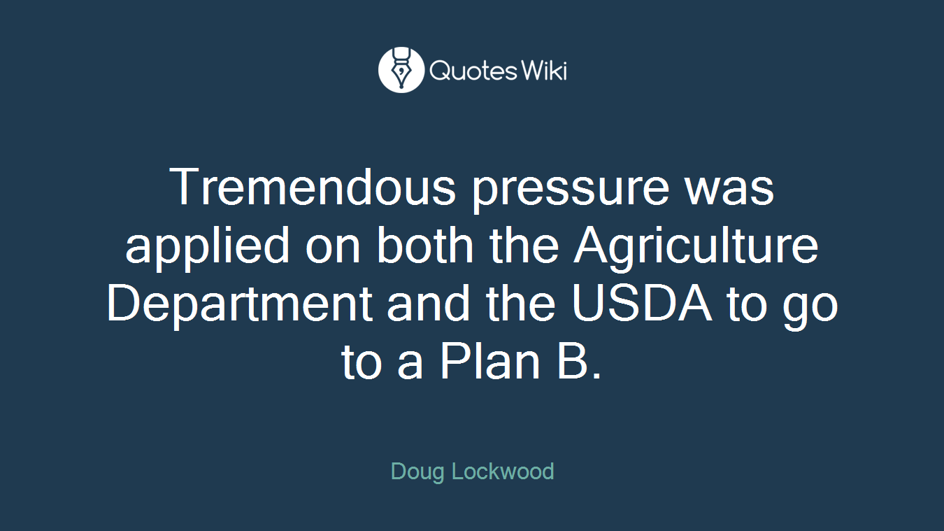 Tremendous pressure was applied on both the Agriculture Department and the USDA to go to a Plan B.