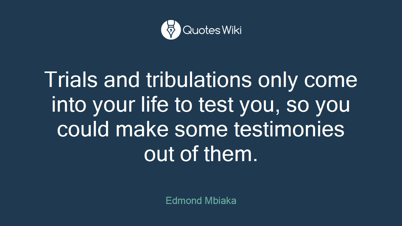 Trials and tribulations only come into your life to test you, so you could make some testimonies out of them.