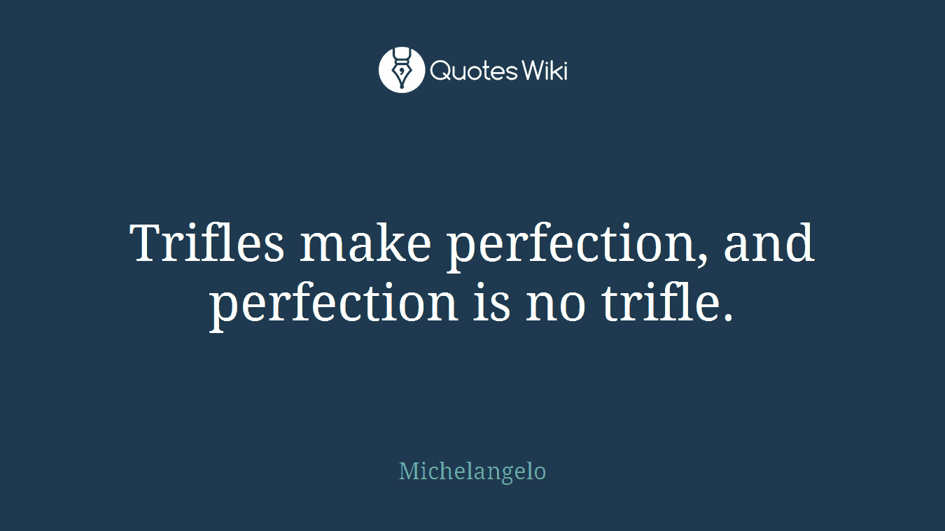 Trifles make perfection, and perfection is no trifle.