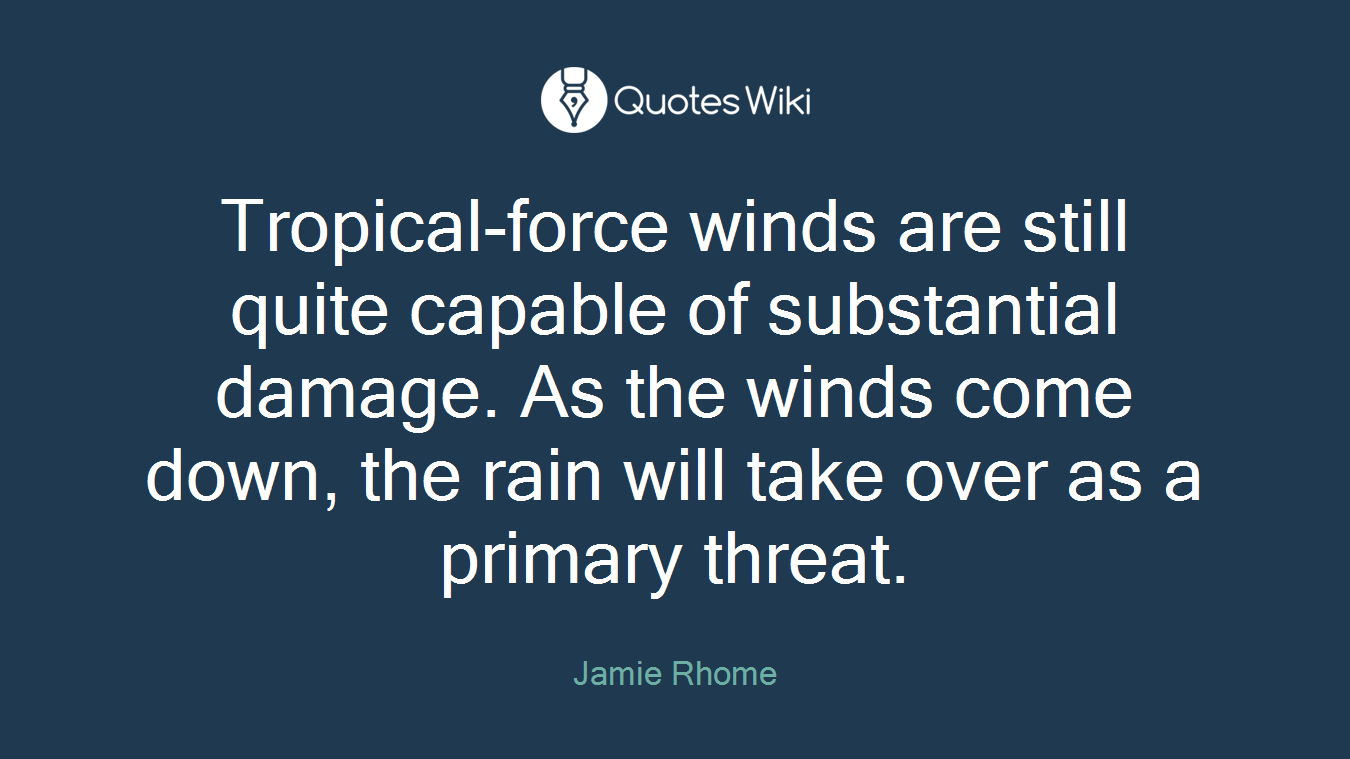 Tropical-force winds are still quite capable of substantial damage. As the winds come down, the rain will take over as a primary threat.