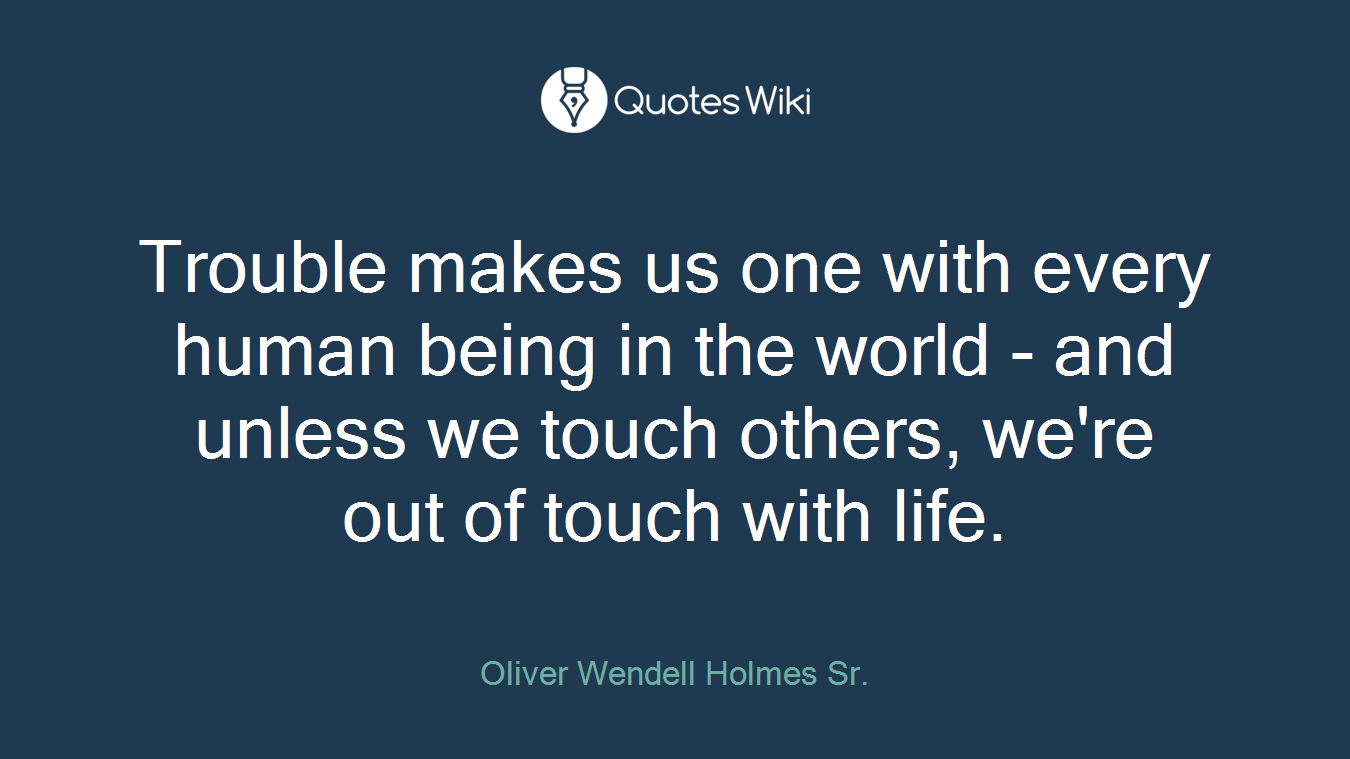 Trouble makes us one with every human being in the world - and unless we touch others, we're out of touch with life.