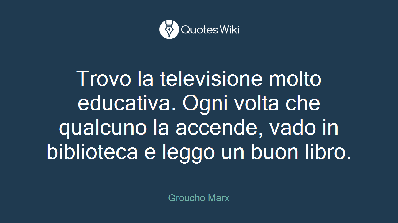 Trovo la televisione molto educativa. Ogni volta che qualcuno la accende, vado in biblioteca e leggo un buon libro.