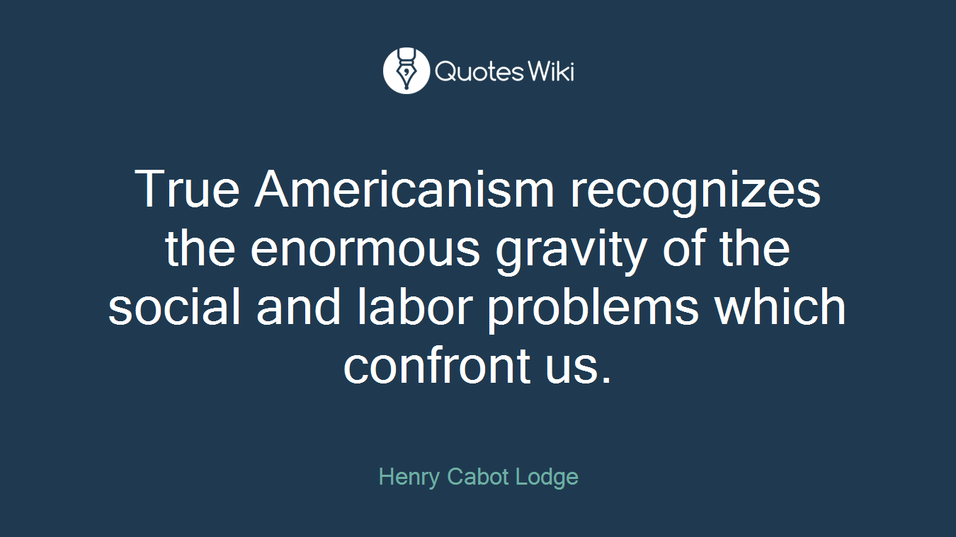 True Americanism recognizes the enormous gravity of the social and labor problems which confront us.