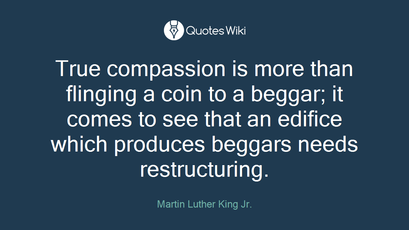 True compassion is more than flinging a coin to a beggar; it comes to see that an edifice which produces beggars needs restructuring.