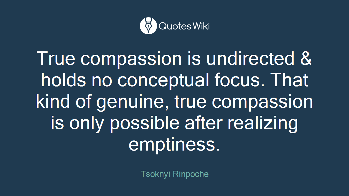 True compassion is undirected & holds no conceptual focus. That kind of genuine, true compassion is only possible after realizing emptiness.