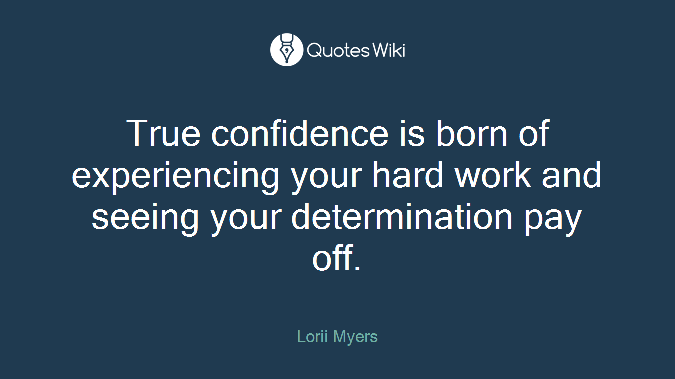 True confidence is born of experiencing your hard work and seeing your determination pay off.