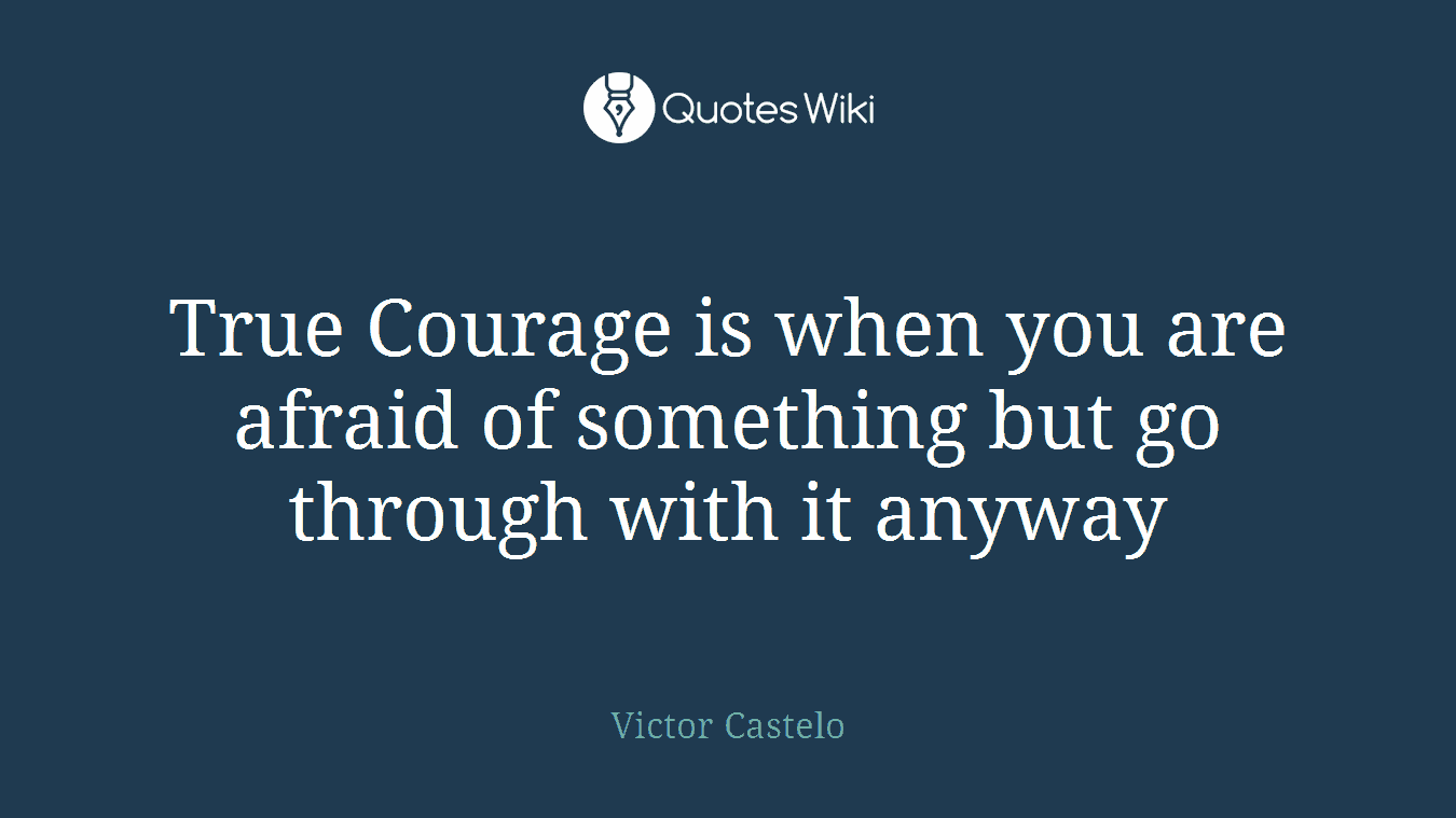 True Courage is when you are afraid of something but go through with it anyway