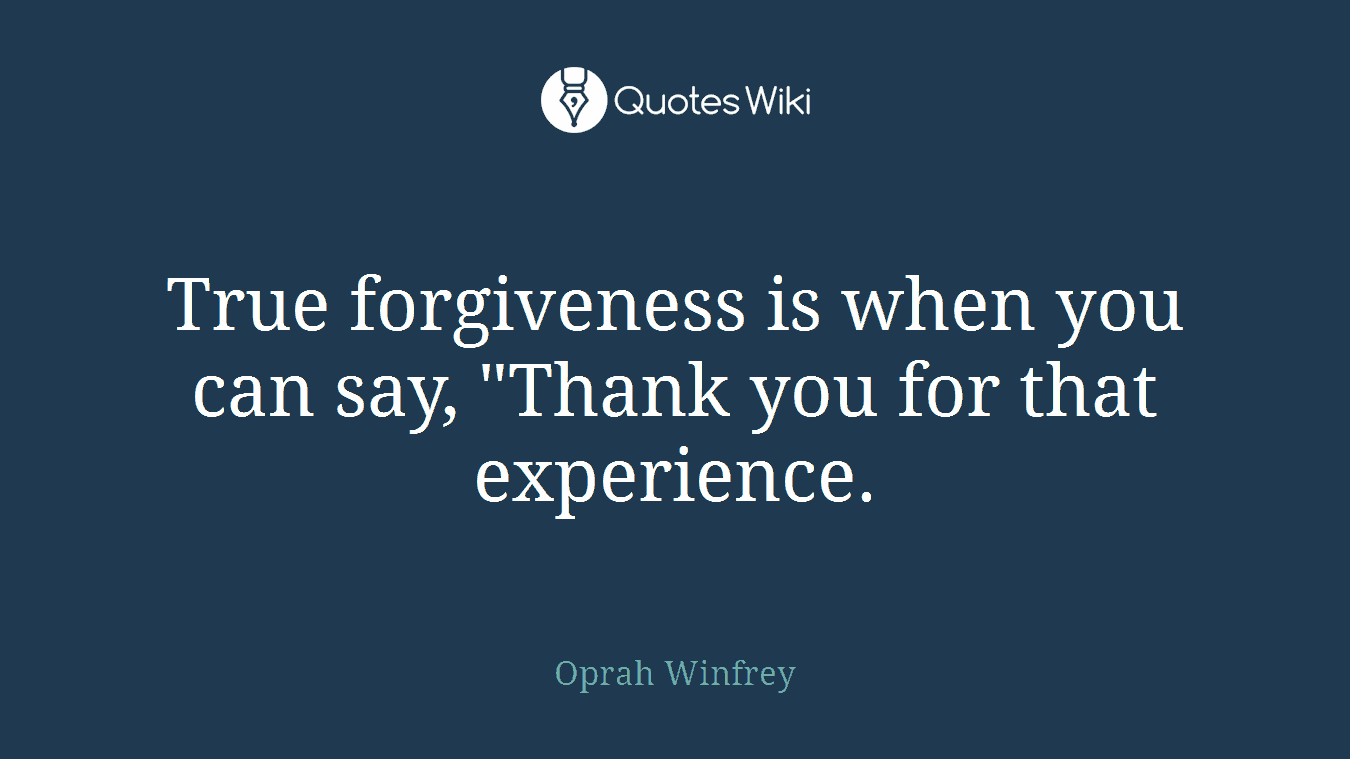 True forgiveness is when you can say, "Thank you for that experience.