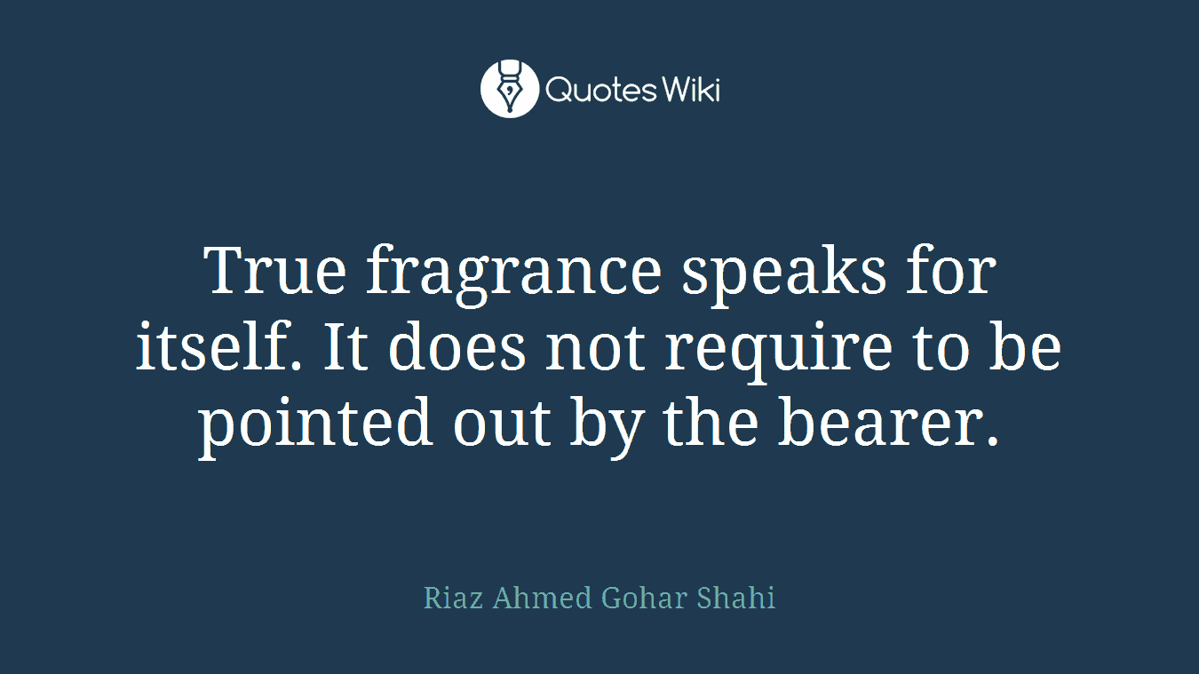 True fragrance speaks for itself. It does not require to be pointed out by the bearer.