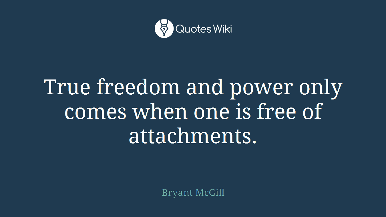 True freedom and power only comes when one is free of attachments.