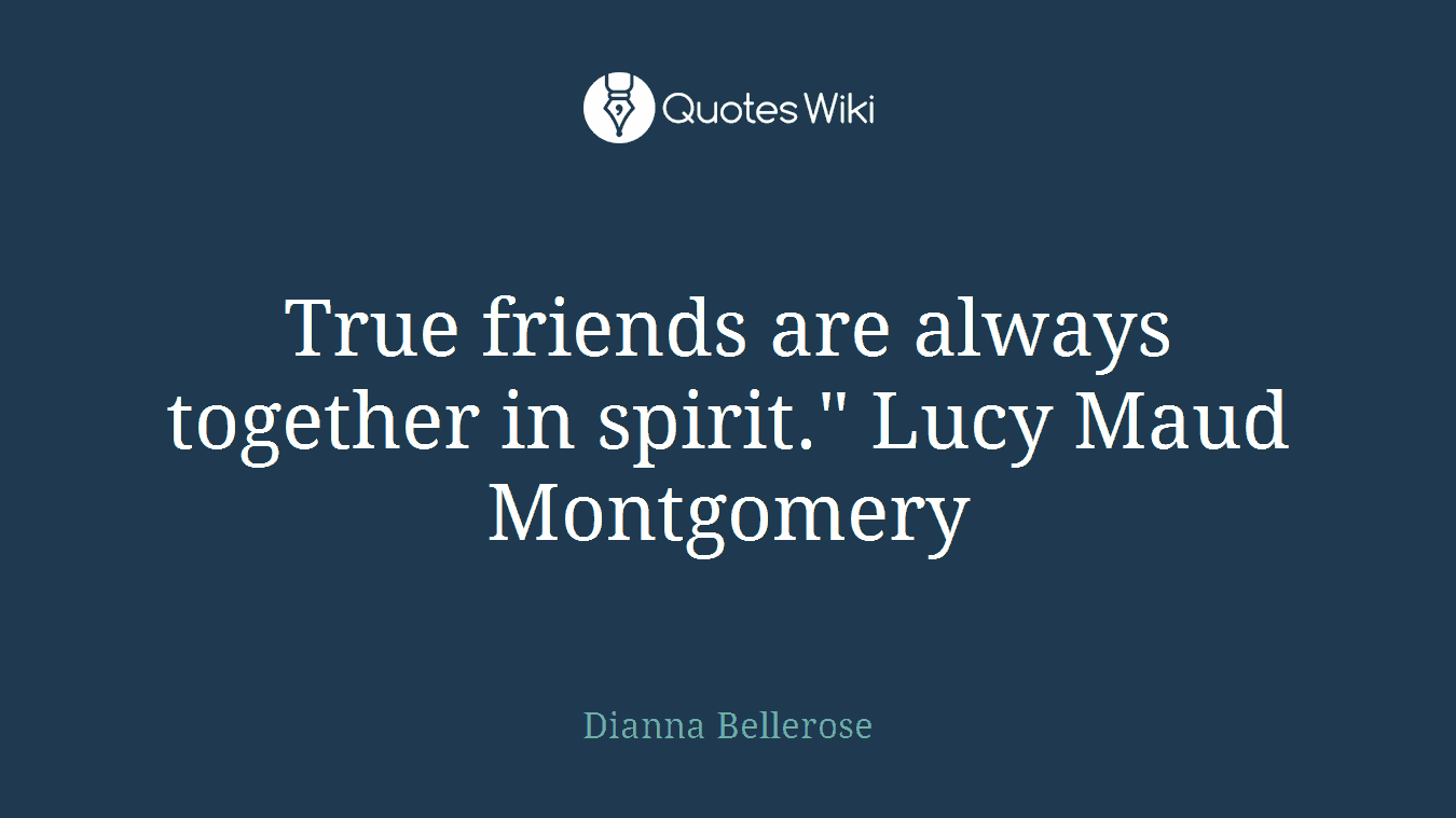 True friends are always together in spirit." Lucy Maud Montgomery