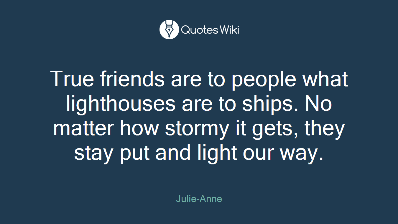 True friends are to people what lighthouses are to ships. No matter how stormy it gets, they stay put and light our way.