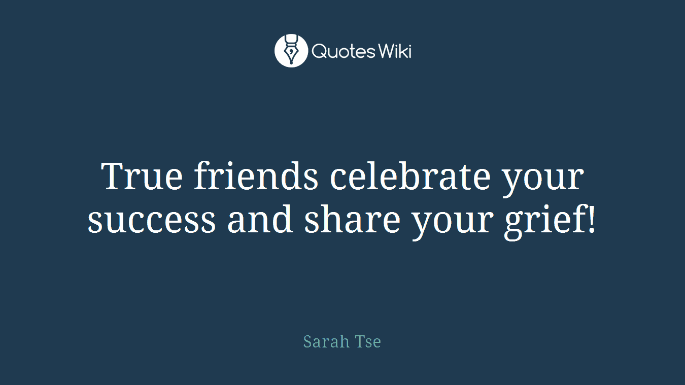 True friends celebrate your success and share your grief!