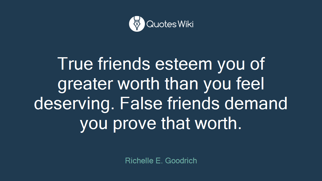True friends esteem you of greater worth than you feel deserving. False friends demand you prove that worth.